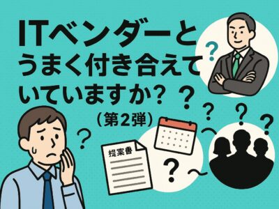 ITベンダーとうまく付き合えていますか？【第2弾】